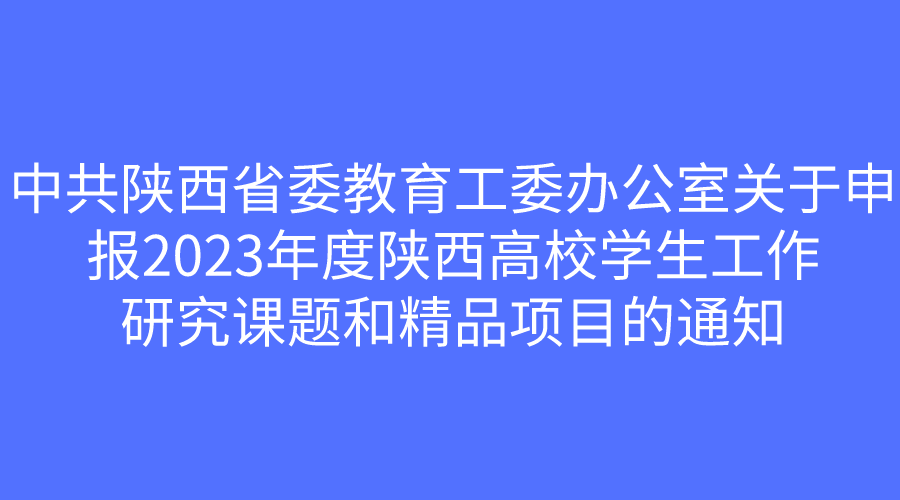 中共陕西省委教育工委办公室关于申报2023年度陕西高校学生工作研究课题和精品项目的通知